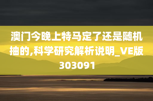 澳门今晚上特马定了还是随机抽的,科学研究解析说明_VE版303091