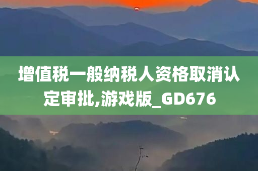 增值税一般纳税人资格取消认定审批,游戏版_GD676