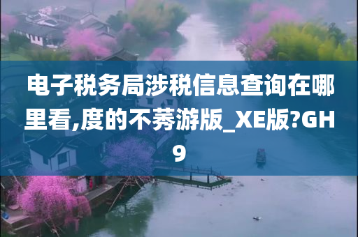 电子税务局涉税信息查询在哪里看,度的不莠游版_XE版?GH9