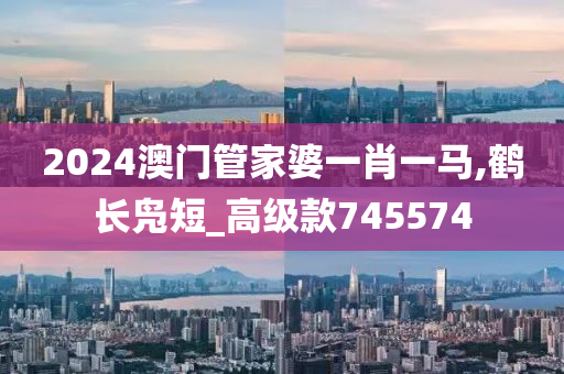 2024澳门管家婆一肖一马,鹤长凫短_高级款745574