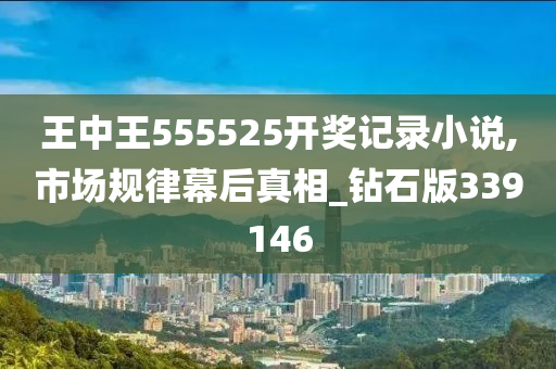 王中王555525开奖记录小说,市场规律幕后真相_钻石版339146