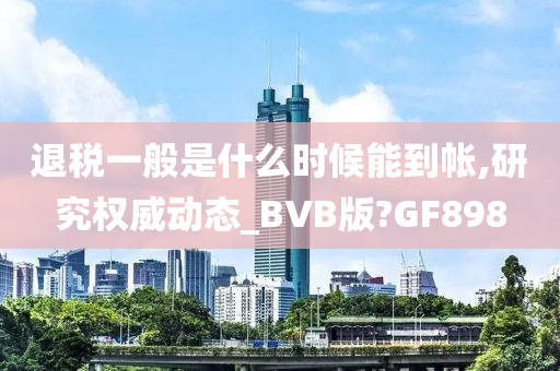 退税一般是什么时候能到帐,研究权威动态_BVB版?GF898