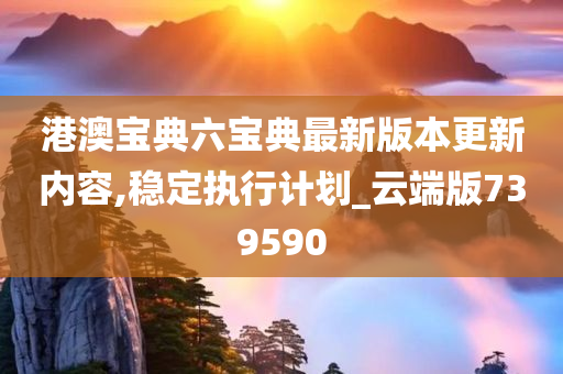 港澳宝典六宝典最新版本更新内容,稳定执行计划_云端版739590