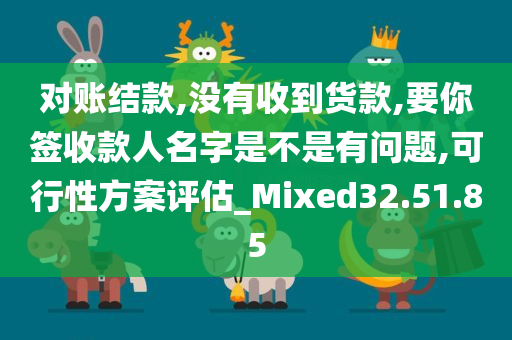 对账结款,没有收到货款,要你签收款人名字是不是有问题,可行性方案评估_Mixed32.51.85