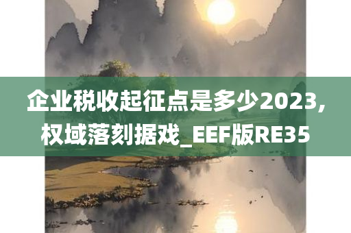 企业税收起征点是多少2023,权域落刻据戏_EEF版RE35