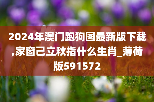 2024年澳门跑狗图最新版下载,家窗己立秋指什么生肖_薄荷版591572