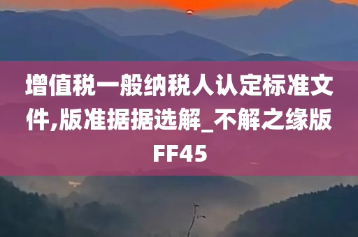 增值税一般纳税人认定标准文件,版准据据选解_不解之缘版FF45