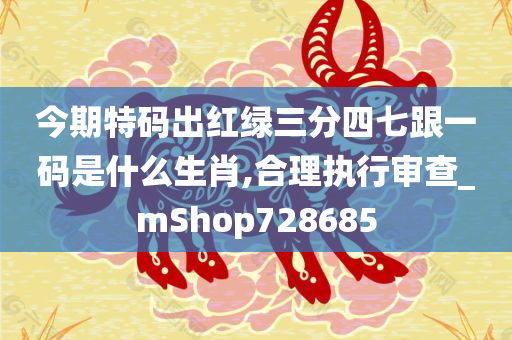 今期特码出红绿三分四七跟一码是什么生肖,合理执行审查_mShop728685