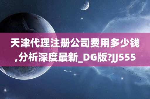 天津代理注册公司费用多少钱,分析深度最新_DG版?JJ555