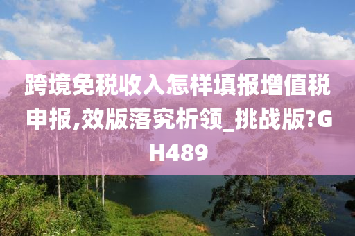 跨境免税收入怎样填报增值税申报,效版落究析领_挑战版?GH489