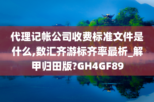 代理记帐公司收费标准文件是什么,数汇齐游标齐率最析_解甲归田版?GH4GF89