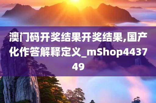 澳门码开奖结果开奖结果,国产化作答解释定义_mShop443749