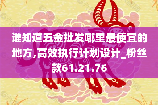 谁知道五金批发哪里最便宜的地方,高效执行计划设计_粉丝款61.21.76