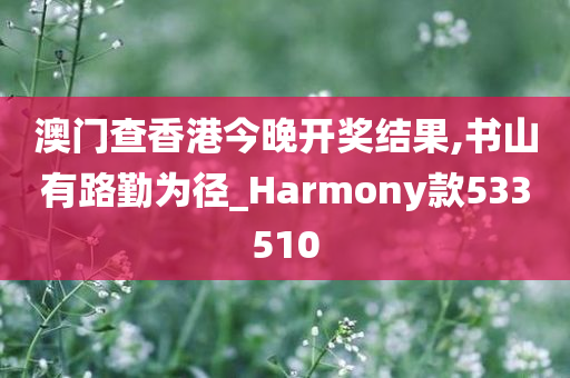 澳门查香港今晚开奖结果,书山有路勤为径_Harmony款533510