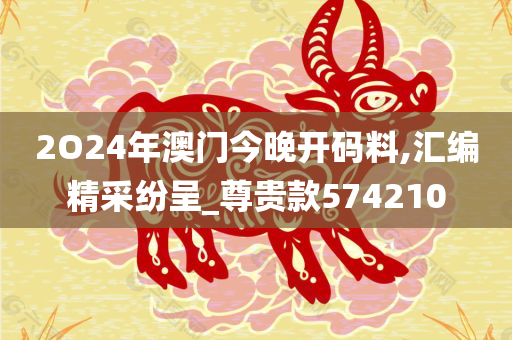 2O24年澳门今晚开码料,汇编精采纷呈_尊贵款574210