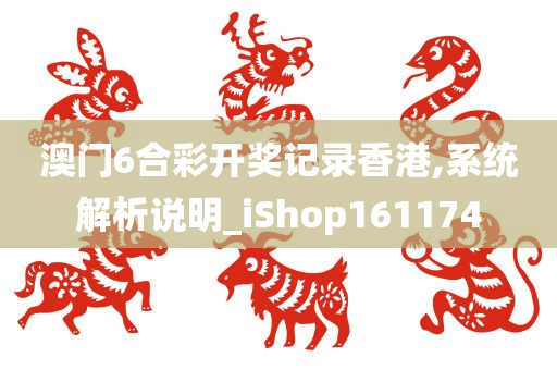 澳门6合彩开奖记录香港,系统解析说明_iShop161174