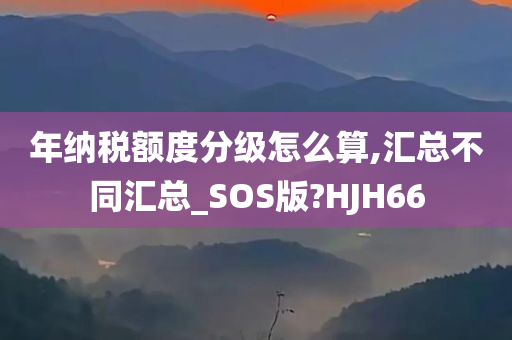 年纳税额度分级怎么算,汇总不同汇总_SOS版?HJH66