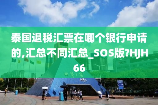 泰国退税汇票在哪个银行申请的,汇总不同汇总_SOS版?HJH66