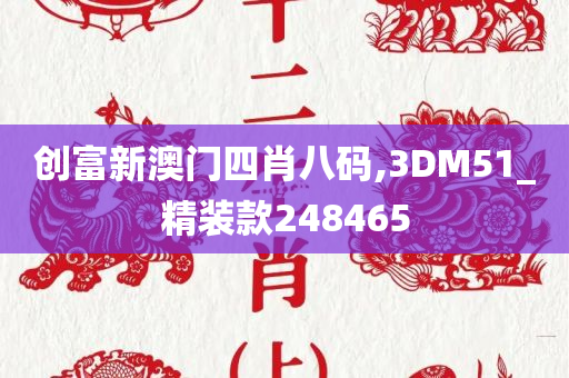 创富新澳门四肖八码,3DM51_精装款248465