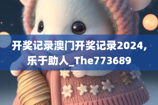 开奖记录澳门开奖记录2024,乐于助人_The773689