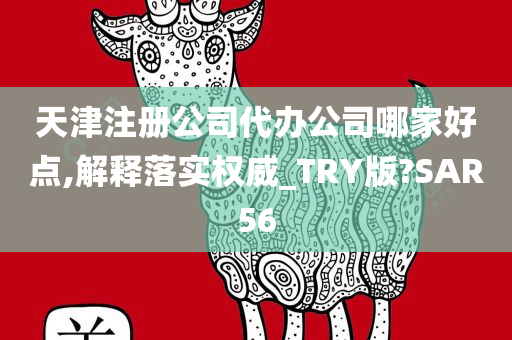 天津注册公司代办公司哪家好点,解释落实权威_TRY版?SAR56