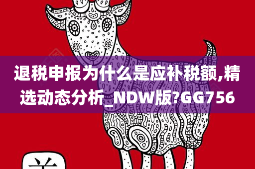 退税申报为什么是应补税额,精选动态分析_NDW版?GG756