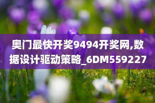 奥门最快开奖9494开奖网,数据设计驱动策略_6DM559227