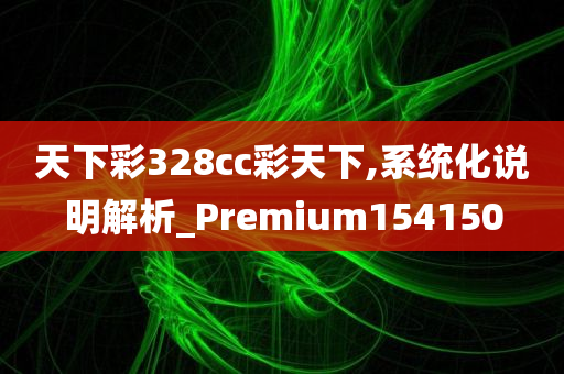 天下彩328cc彩天下,系统化说明解析_Premium154150