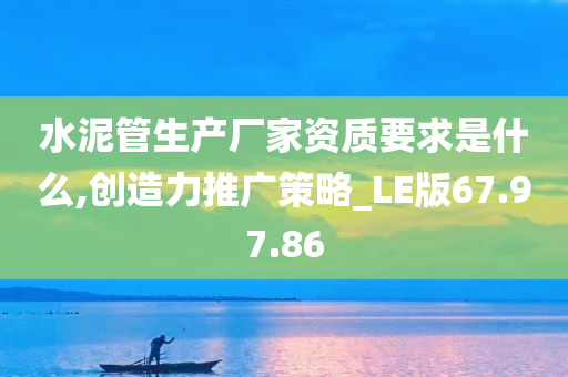 水泥管生产厂家资质要求是什么,创造力推广策略_LE版67.97.86