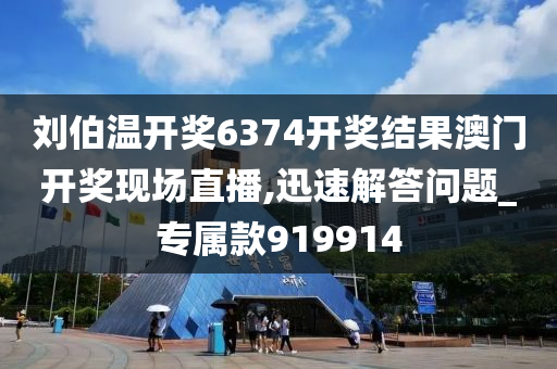 刘伯温开奖6374开奖结果澳门开奖现场直播,迅速解答问题_专属款919914