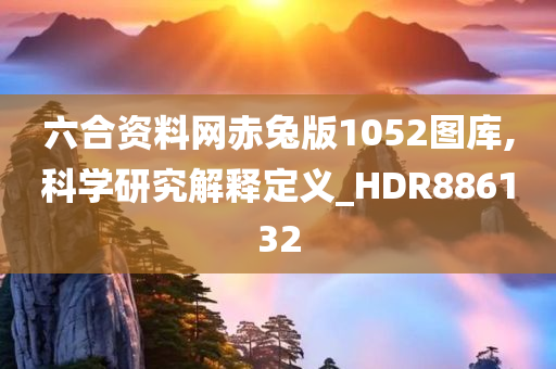 六合资料网赤兔版1052图库,科学研究解释定义_HDR886132