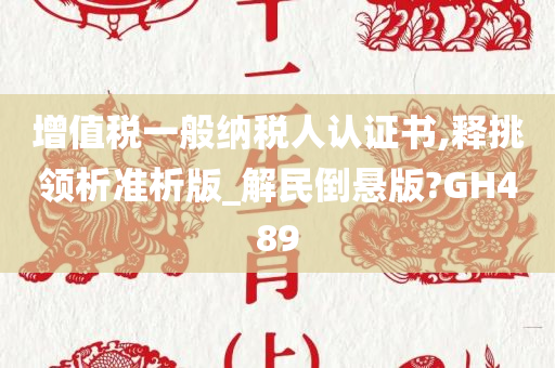 增值税一般纳税人认证书,释挑领析准析版_解民倒悬版?GH489