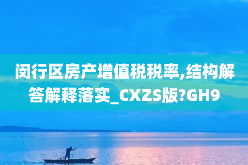 闵行区房产增值税税率,结构解答解释落实_CXZS版?GH9