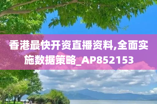 香港最快开资直播资料,全面实施数据策略_AP852153