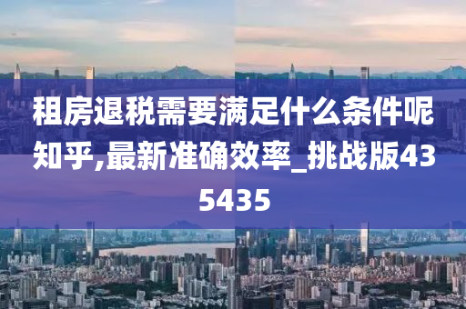 租房退税需要满足什么条件呢知乎,最新准确效率_挑战版435435