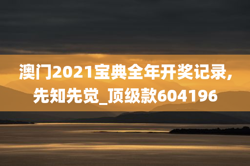 澳门2021宝典全年开奖记录,先知先觉_顶级款604196