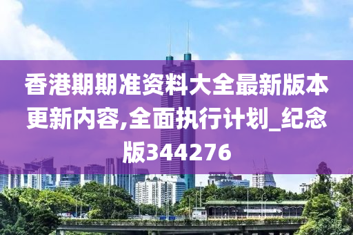 香港期期准资料大全最新版本更新内容,全面执行计划_纪念版344276