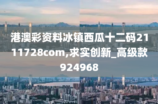 港澳彩资料冰镇西瓜十二码2111728com,求实创新_高级款924968