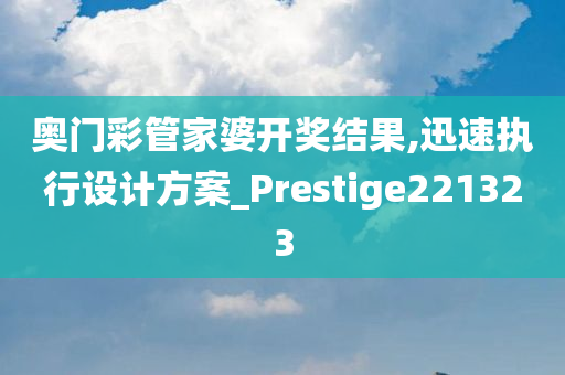 奥门彩管家婆开奖结果,迅速执行设计方案_Prestige221323