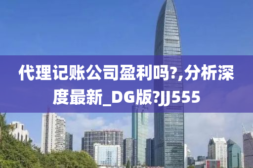 代理记账公司盈利吗?,分析深度最新_DG版?JJ555