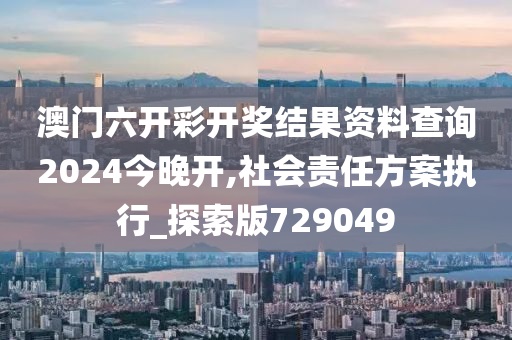 澳门六开彩开奖结果资料查询2024今晚开,社会责任方案执行_探索版729049