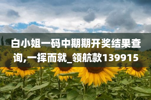 白小姐一码中期期开奖结果查询,一挥而就_领航款139915