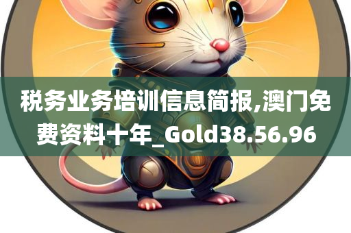 税务业务培训信息简报,澳门免费资料十年_Gold38.56.96