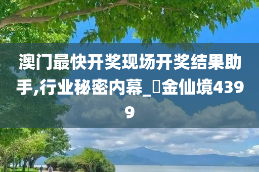 澳门最快开奖现场开奖结果助手,行业秘密内幕_‌金仙境4399