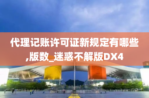 代理记账许可证新规定有哪些,版数_迷惑不解版DX4