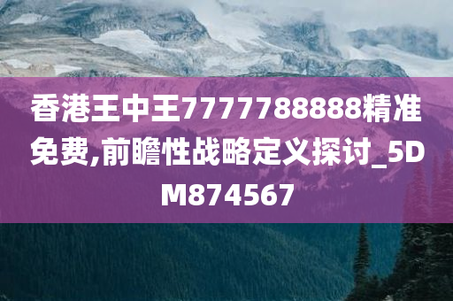 香港王中王7777788888精准免费,前瞻性战略定义探讨_5DM874567