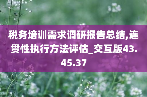 税务培训需求调研报告总结,连贯性执行方法评估_交互版43.45.37