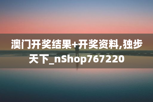 澳门开奖结果+开奖资料,独步天下_nShop767220