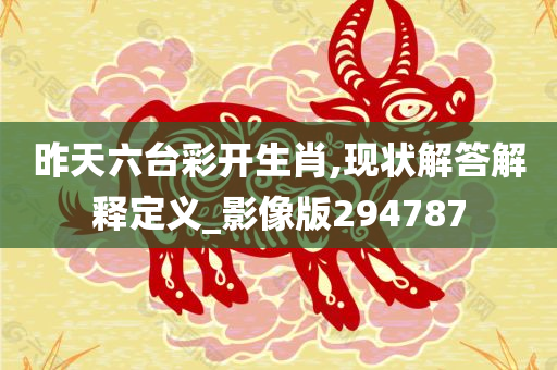 昨天六台彩开生肖,现状解答解释定义_影像版294787