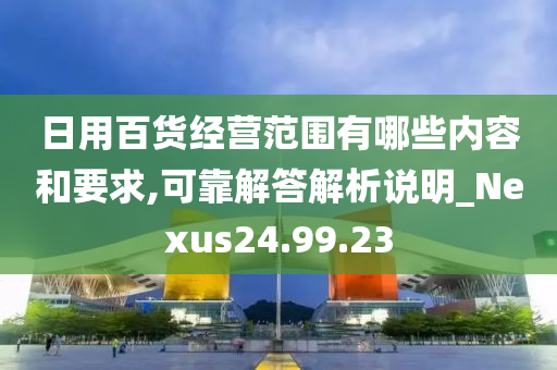 日用百货经营范围有哪些内容和要求,可靠解答解析说明_Nexus24.99.23